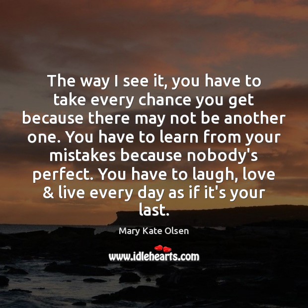 The way I see it, you have to take every chance you Mary Kate Olsen Picture Quote