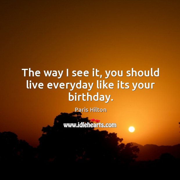 The way I see it, you should live everyday like its your birthday. Paris Hilton Picture Quote