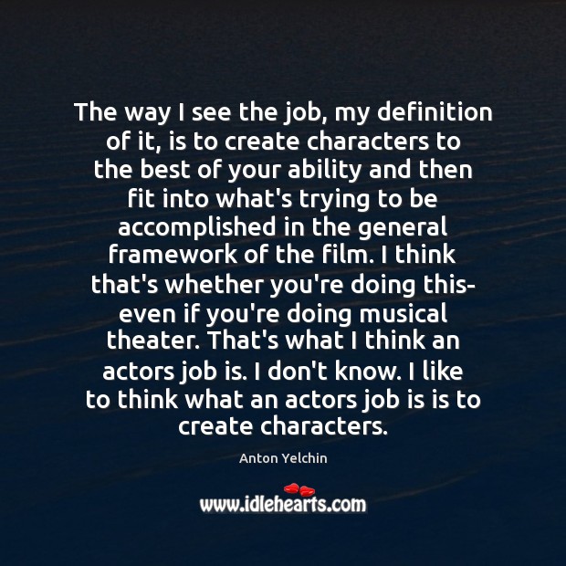 The way I see the job, my definition of it, is to Anton Yelchin Picture Quote