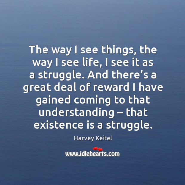 The way I see things, the way I see life, I see it as a struggle. Harvey Keitel Picture Quote