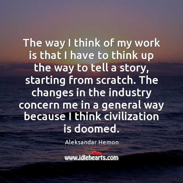 The way I think of my work is that I have to Aleksandar Hemon Picture Quote