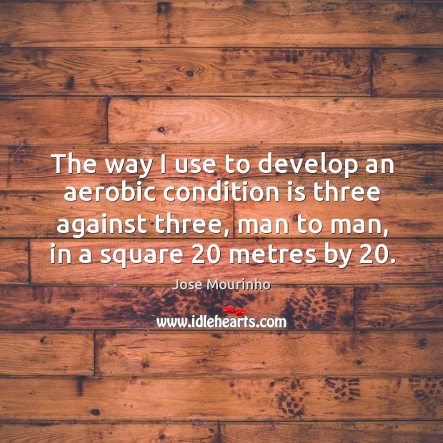 The way I use to develop an aerobic condition is three against three, man to man, in a square 20 metres by 20. Jose Mourinho Picture Quote