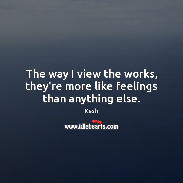 The way I view the works, they’re more like feelings than anything else. Kesh Picture Quote
