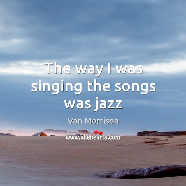 The way I was singing the songs was jazz Van Morrison Picture Quote