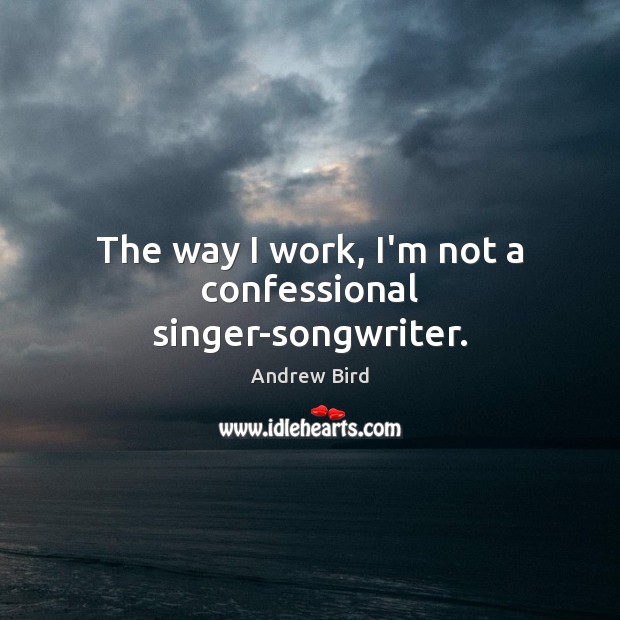 The way I work, I’m not a confessional singer-songwriter. Andrew Bird Picture Quote
