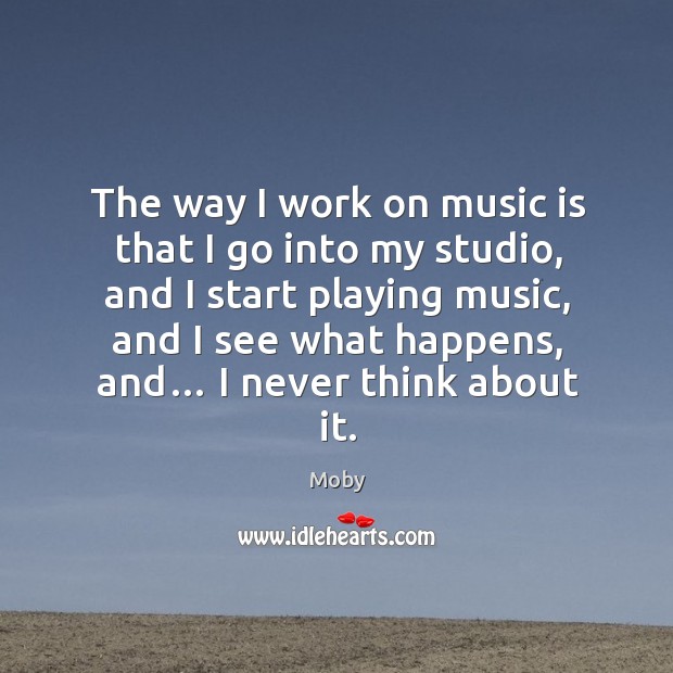 The way I work on music is that I go into my studio, and I start playing music, and I see what happens, and… Moby Picture Quote