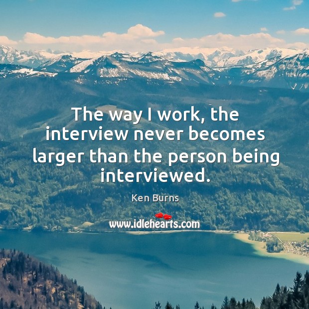 The way I work, the interview never becomes larger than the person being interviewed. Image