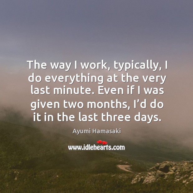 The way I work, typically, I do everything at the very last minute. Ayumi Hamasaki Picture Quote