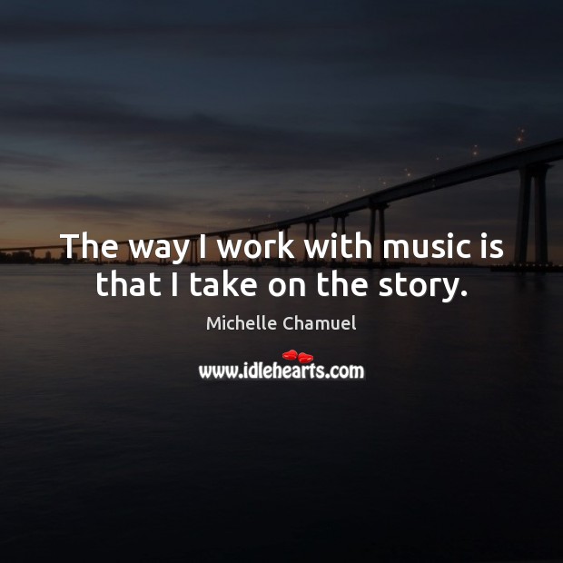 The way I work with music is that I take on the story. Michelle Chamuel Picture Quote