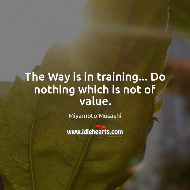 The Way is in training… Do nothing which is not of value. Miyamoto Musashi Picture Quote