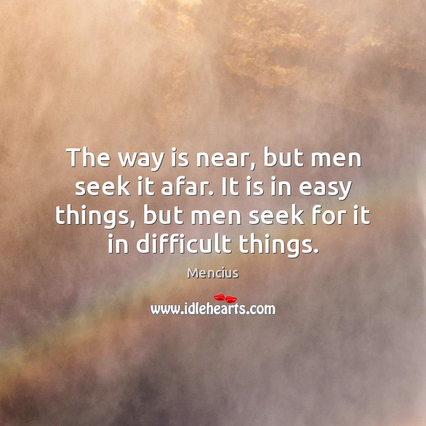 The way is near, but men seek it afar. It is in Mencius Picture Quote