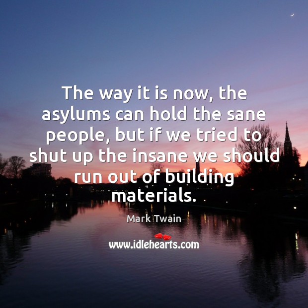 The way it is now, the asylums can hold the sane people, 
