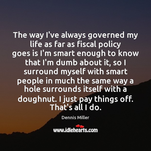 The way I’ve always governed my life as far as fiscal policy Dennis Miller Picture Quote