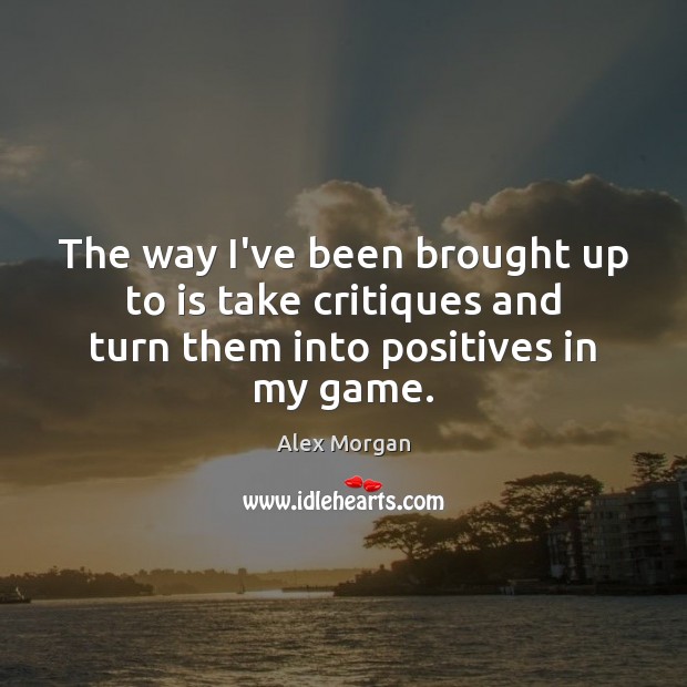 The way I’ve been brought up to is take critiques and turn them into positives in my game. Alex Morgan Picture Quote