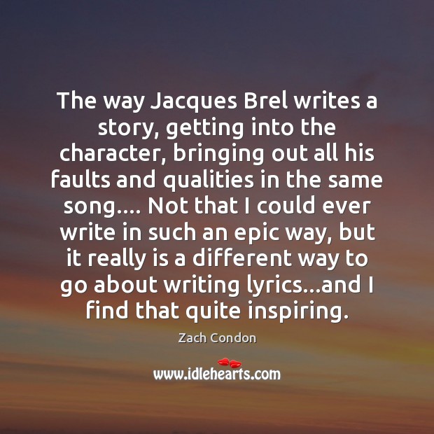 The way Jacques Brel writes a story, getting into the character, bringing Zach Condon Picture Quote