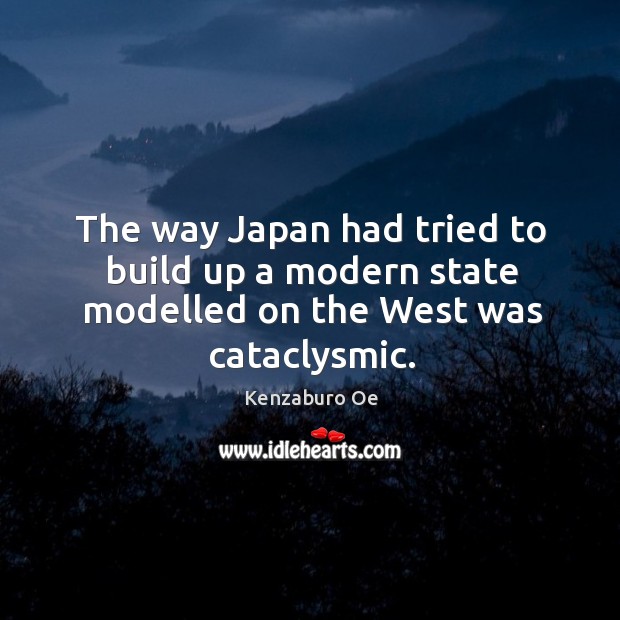 The way japan had tried to build up a modern state modelled on the west was cataclysmic. Kenzaburo Oe Picture Quote