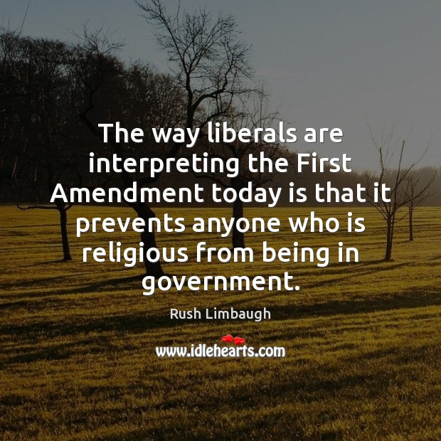 The way liberals are interpreting the First Amendment today is that it Rush Limbaugh Picture Quote