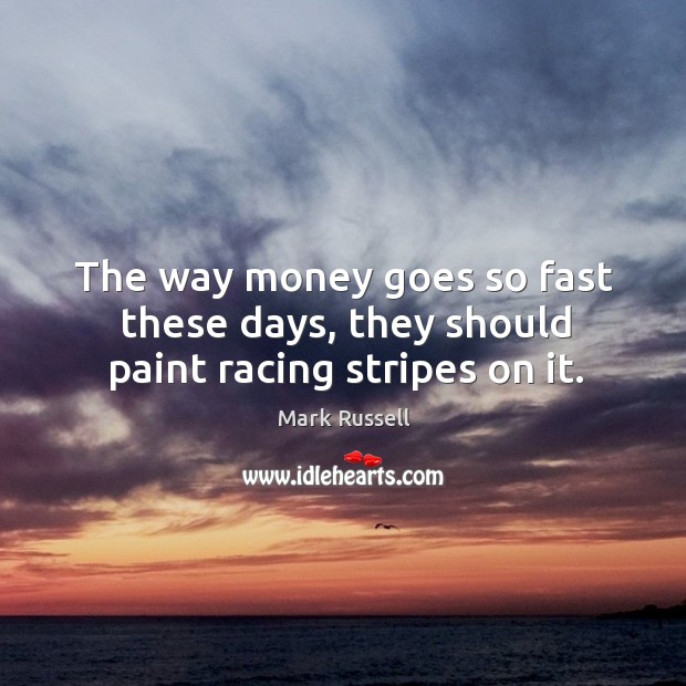 The way money goes so fast these days, they should paint racing stripes on it. Mark Russell Picture Quote