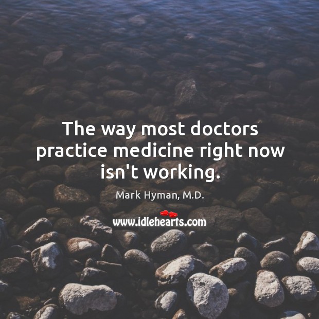 The way most doctors practice medicine right now isn’t working. Mark Hyman, M.D. Picture Quote