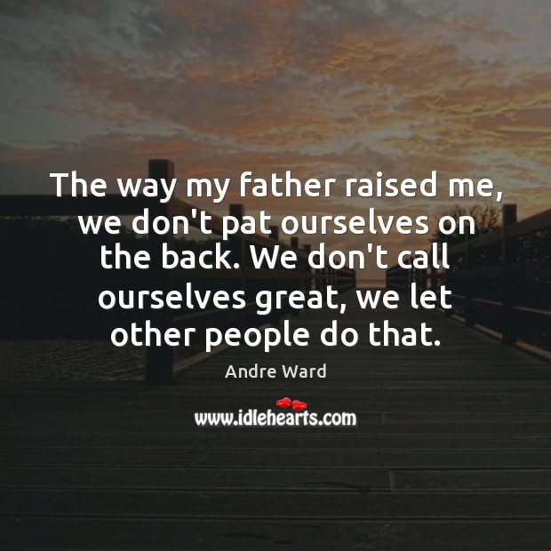 The way my father raised me, we don’t pat ourselves on the Image
