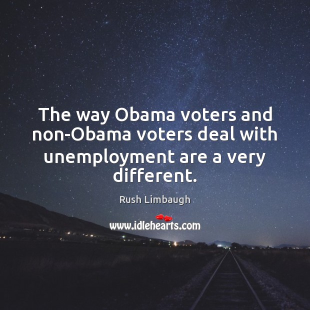 The way Obama voters and non-Obama voters deal with unemployment are a very different. Rush Limbaugh Picture Quote
