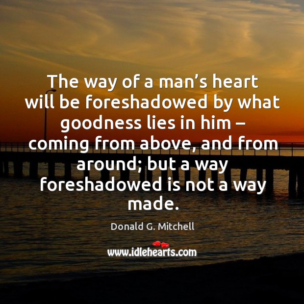 The way of a man’s heart will be foreshadowed by what goodness lies in him – coming from above Donald G. Mitchell Picture Quote