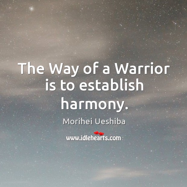 The Way of a Warrior is to establish harmony. Morihei Ueshiba Picture Quote