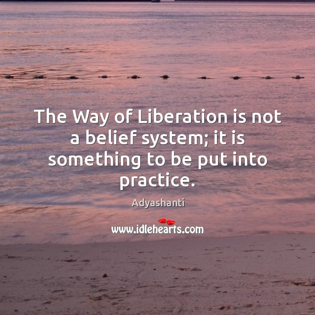 The Way of Liberation is not a belief system; it is something to be put into practice. Adyashanti Picture Quote