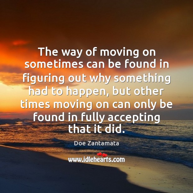 The way of moving on sometimes can be found in figuring out why something had to happen Doe Zantamata Picture Quote