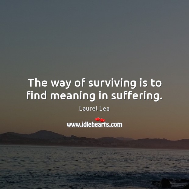 The way of surviving is to find meaning in suffering. Laurel Lea Picture Quote