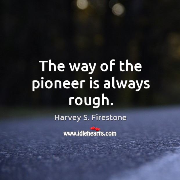 The way of the pioneer is always rough. Harvey S. Firestone Picture Quote