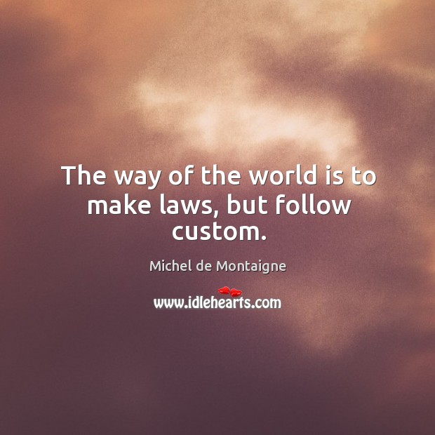 The way of the world is to make laws, but follow custom. World Quotes Image
