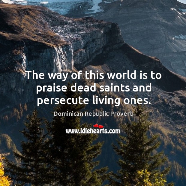 The way of this world is to praise dead saints and persecute living ones. Dominican Republic Proverbs Image