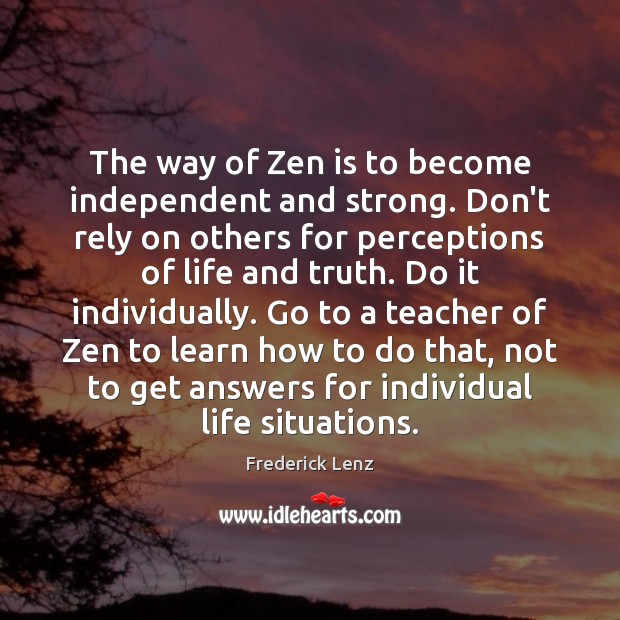 The way of Zen is to become independent and strong. Don’t rely 