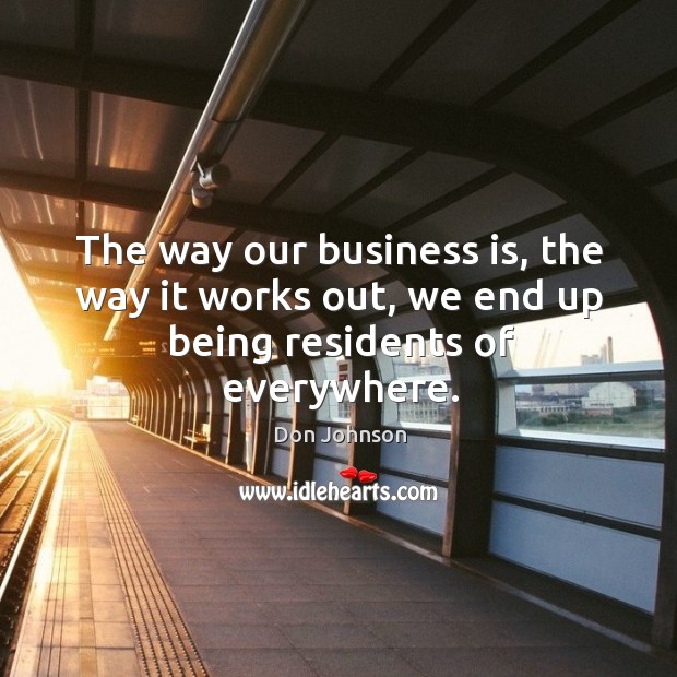 The way our business is, the way it works out, we end up being residents of everywhere. Don Johnson Picture Quote