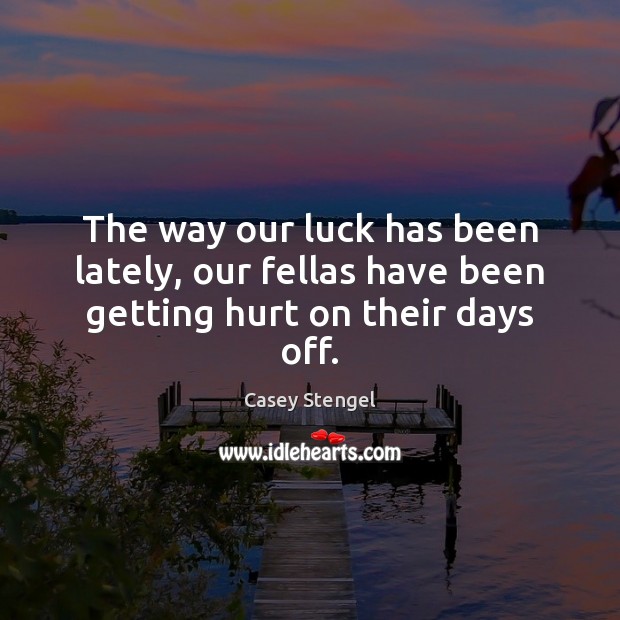 The way our luck has been lately, our fellas have been getting hurt on their days off. Casey Stengel Picture Quote