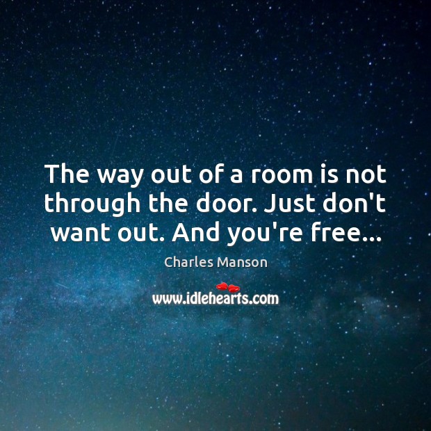 The way out of a room is not through the door. Just don’t want out. And you’re free… Charles Manson Picture Quote