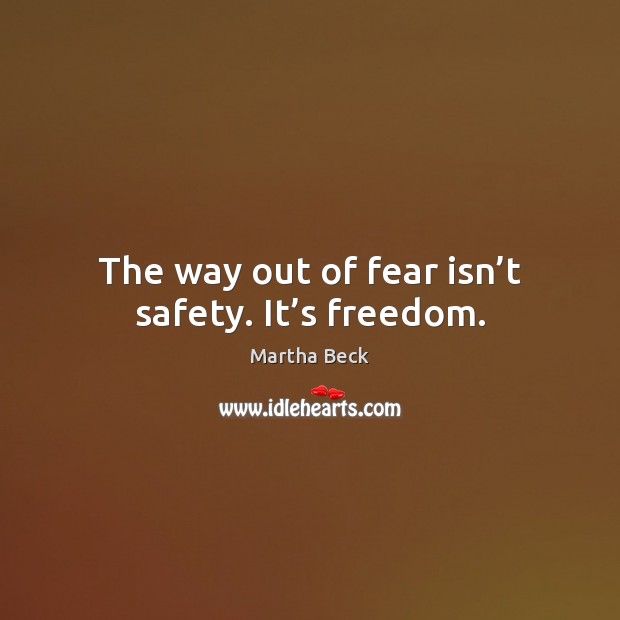 The way out of fear isn’t safety. It’s freedom. Martha Beck Picture Quote