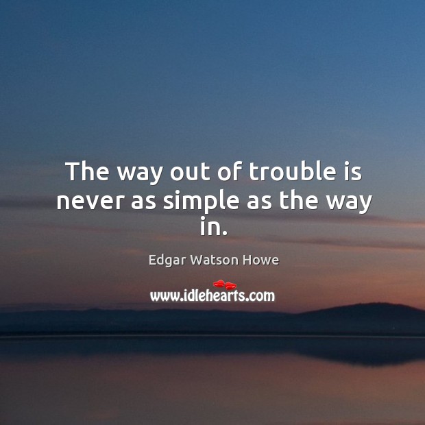 The way out of trouble is never as simple as the way in. Edgar Watson Howe Picture Quote