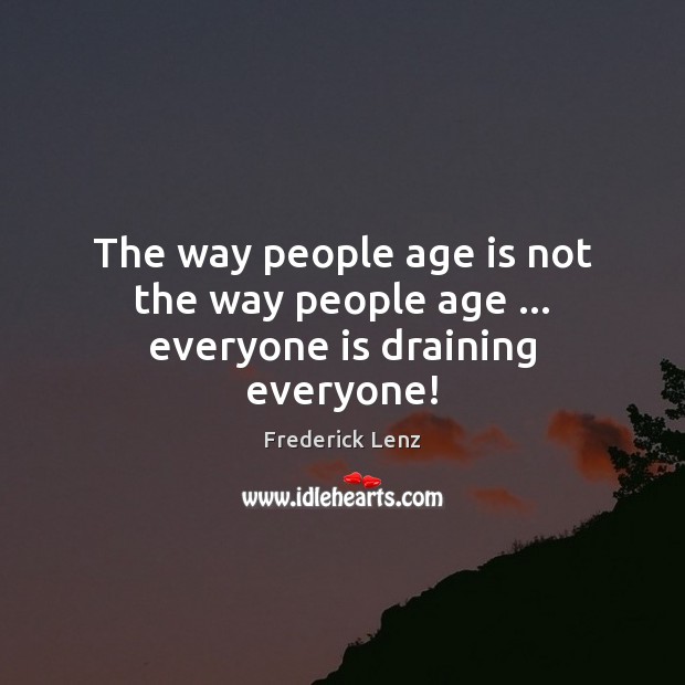 The way people age is not the way people age … everyone is draining everyone! Image