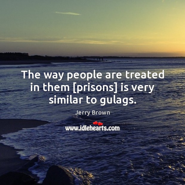 The way people are treated in them [prisons] is very similar to gulags. Jerry Brown Picture Quote