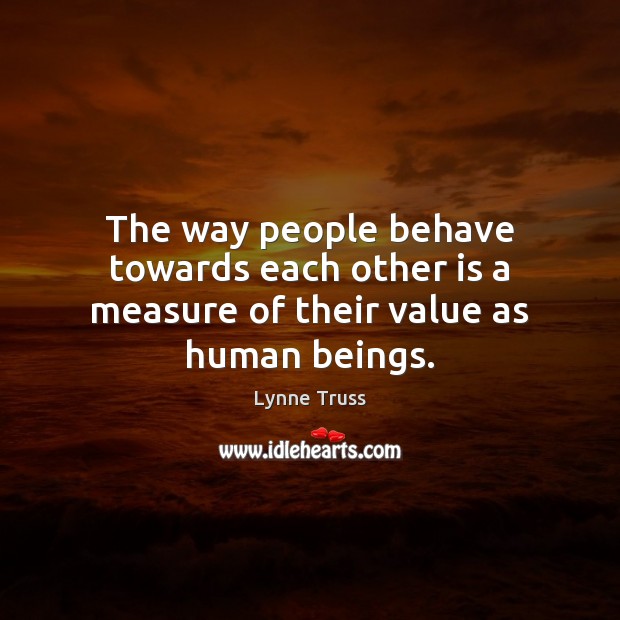 The way people behave towards each other is a measure of their value as human beings. Lynne Truss Picture Quote