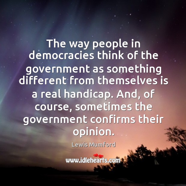 The way people in democracies think of the government as something different from Lewis Mumford Picture Quote
