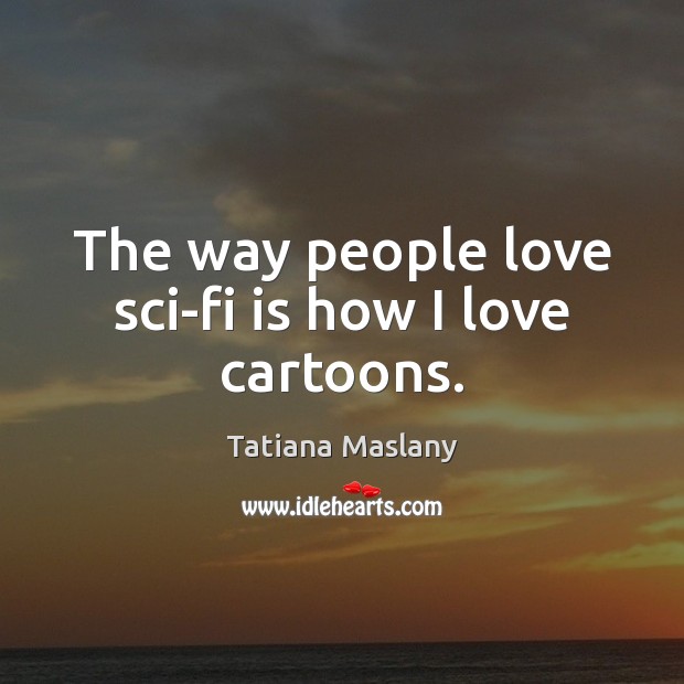 The way people love sci-fi is how I love cartoons. Tatiana Maslany Picture Quote