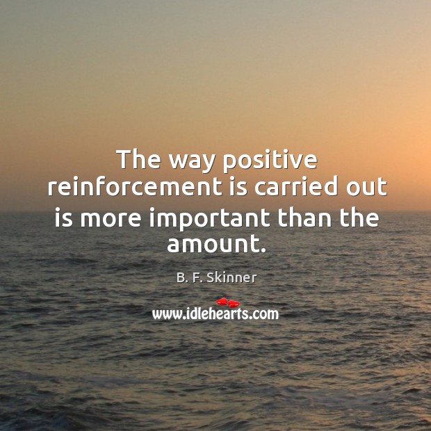 The way positive reinforcement is carried out is more important than the amount. B. F. Skinner Picture Quote