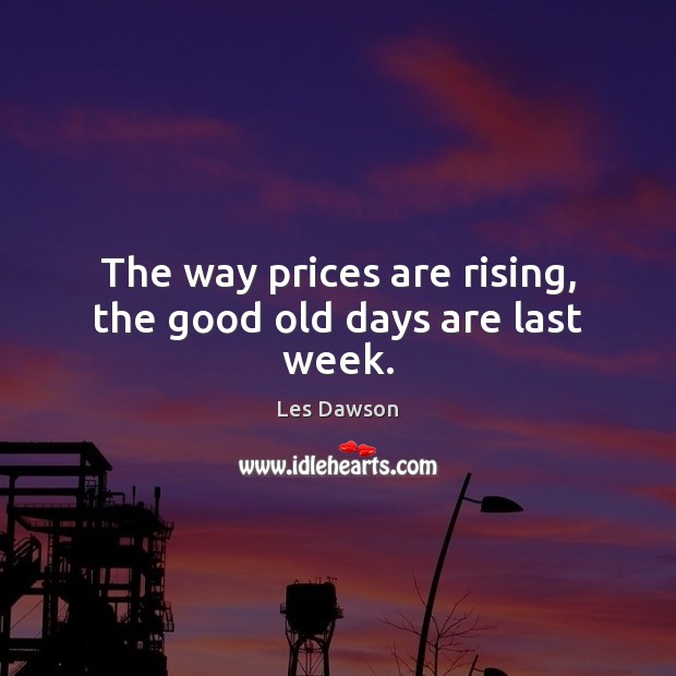 The way prices are rising, the good old days are last week. Image