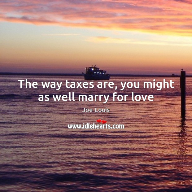 The way taxes are, you might as well marry for love Joe Louis Picture Quote