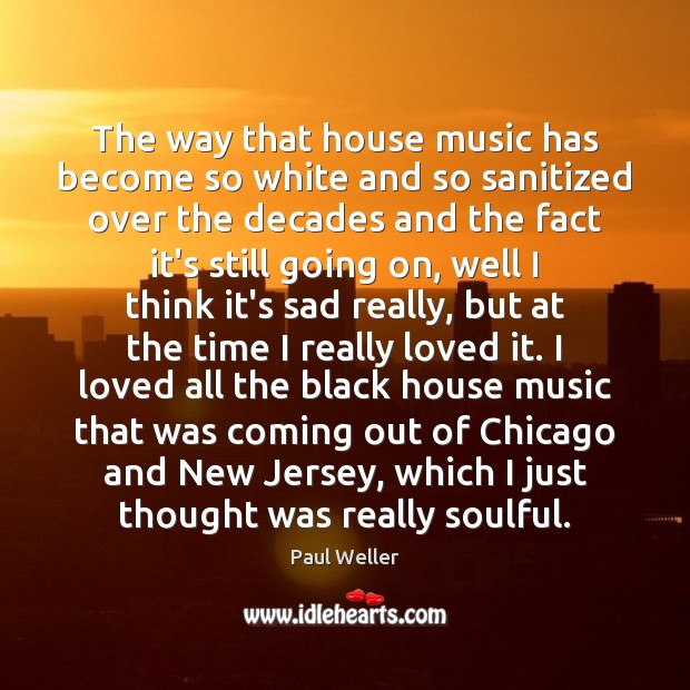The way that house music has become so white and so sanitized Paul Weller Picture Quote