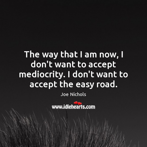 The way that I am now, I don’t want to accept mediocrity. Image