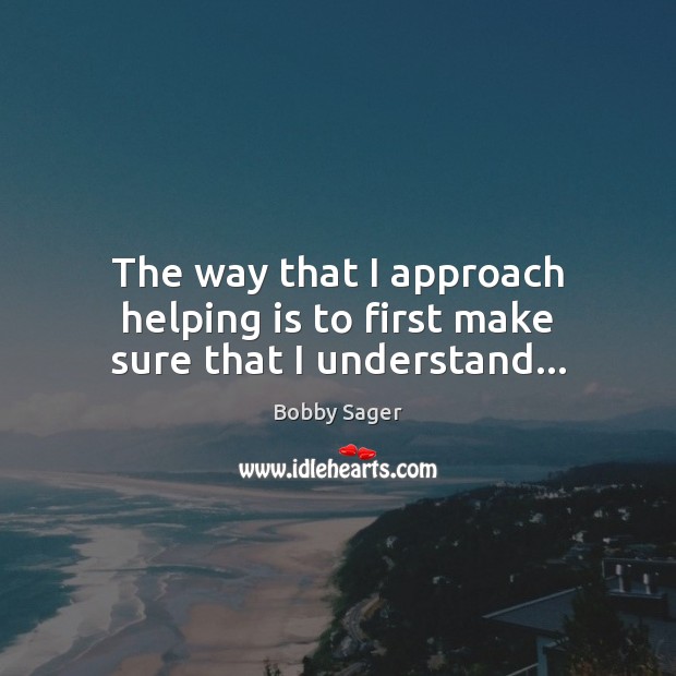 The way that I approach helping is to first make sure that I understand… Bobby Sager Picture Quote